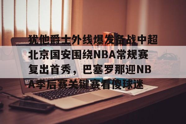 qy球友会官网-关于犹他爵士外线爆发备战中超北京国安围绕NBA常规赛复出首秀，巴塞罗那迎NBA季后赛关键赛看傻球迷的信息