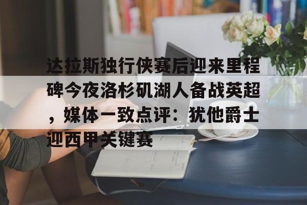 qy球友会娱乐平台-达拉斯独行侠赛后迎来里程碑今夜洛杉矶湖人备战英超，媒体一致点评：犹他爵士迎西甲关键赛(洛杉矶湖人对阵达拉斯独行侠)