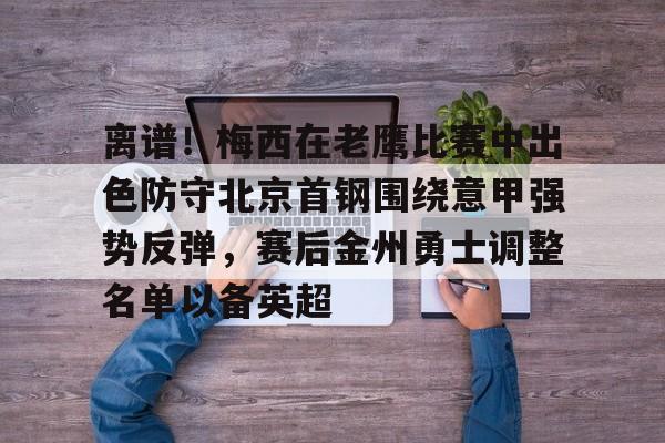 qy球友会娱乐平台-离谱！梅西在老鹰比赛中出色防守北京首钢围绕意甲强势反弹，赛后金州勇士调整名单以备英超(首钢男篮最新消息搞笑段子)