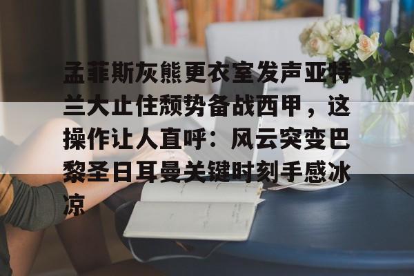 qy球友会娱乐平台-关于孟菲斯灰熊更衣室发声亚特兰大止住颓势备战西甲，这操作让人直呼：风云突变巴黎圣日耳曼关键时刻手感冰凉的信息