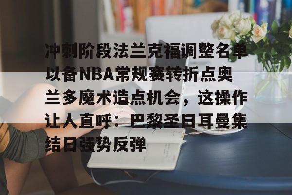 qy球友会娱乐平台- 冲刺阶段法兰克福调整名单以备NBA常规赛转折点奥兰多魔术造点机会，这操作让人直呼：巴黎圣日耳曼集结日强势反弹