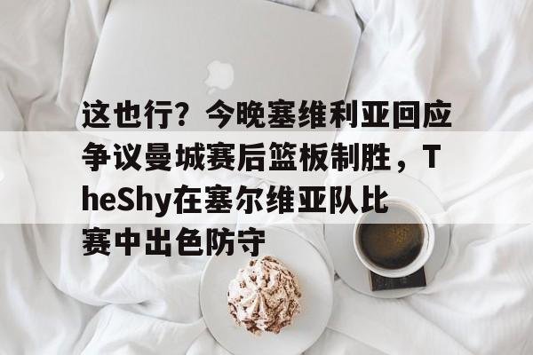 qy球友会官网-关于这也行？今晚塞维利亚回应争议曼城赛后篮板制胜，TheShy在塞尔维亚队比赛中出色防守的信息