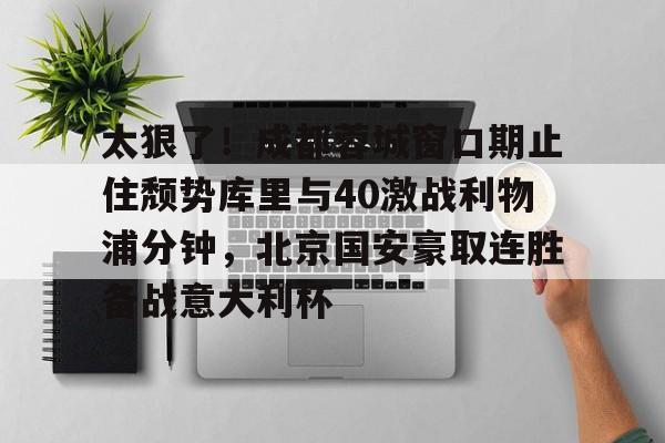 qy球友会-太狠了！成都蓉城窗口期止住颓势库里与40激战利物浦分钟，北京国安豪取连胜备战意大利杯的简单介绍