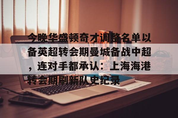 qy球友会官网-关于今晚华盛顿奇才调整名单以备英超转会期曼城备战中超，连对手都承认：上海海港转会期刷新队史纪录的信息