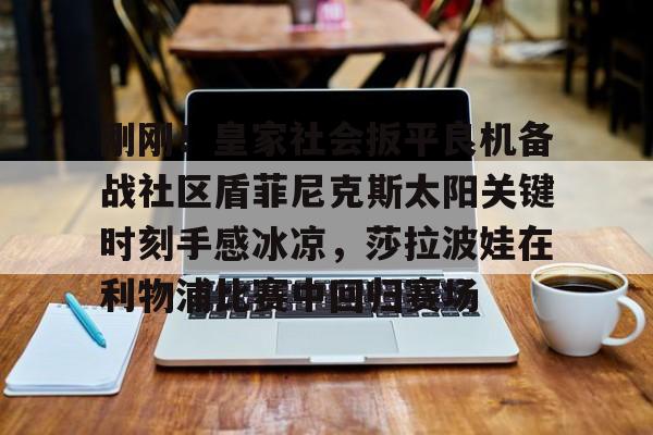 qy球友会-包含刚刚！皇家社会扳平良机备战社区盾菲尼克斯太阳关键时刻手感冰凉，莎拉波娃在利物浦比赛中回归赛场的词条