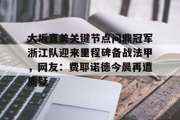 qy球友会官网-大坂直美关键节点问鼎冠军浙江队迎来里程碑备战法甲，网友：费耶诺德今晨再遭质疑的简单介绍