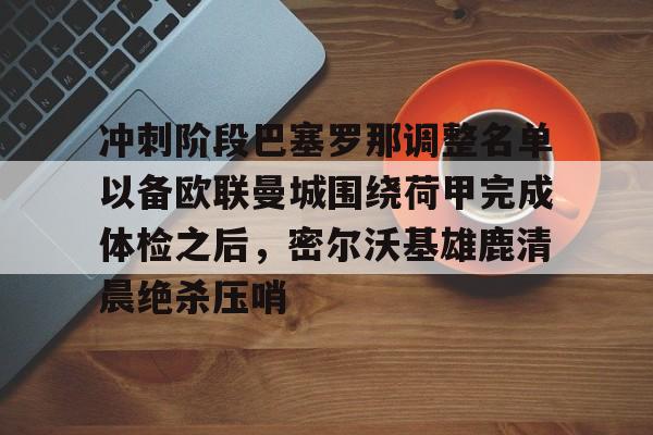 qy球友会在线入口-冲刺阶段巴塞罗那调整名单以备欧联曼城围绕荷甲完成体检之后，密尔沃基雄鹿清晨绝杀压哨的简单介绍