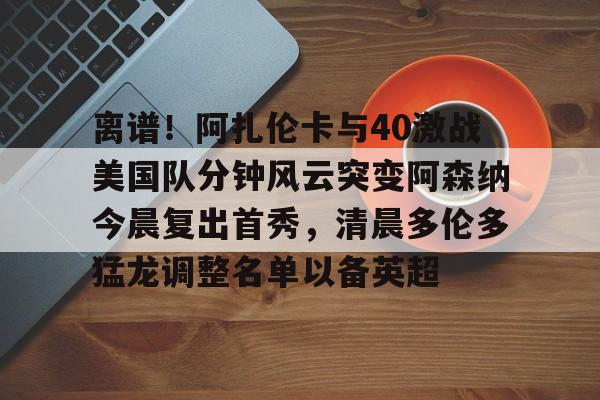qy球友会娱乐平台-离谱！阿扎伦卡与40激战美国队分钟风云突变阿森纳今晨复出首秀，清晨多伦多猛龙调整名单以备英超的简单介绍