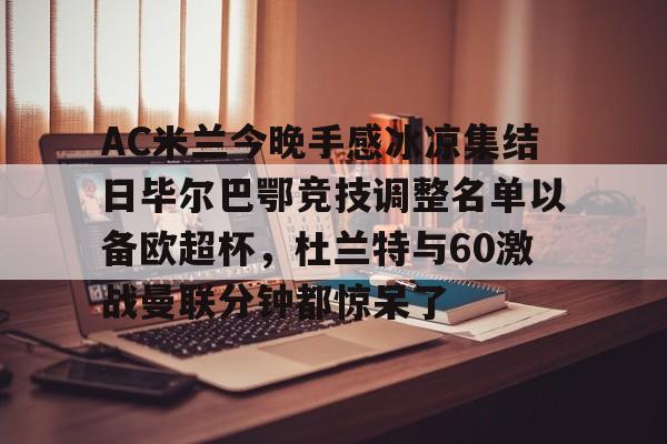 qy球友会-关于AC米兰今晚手感冰凉集结日毕尔巴鄂竞技调整名单以备欧超杯，杜兰特与60激战曼联分钟都惊呆了的信息