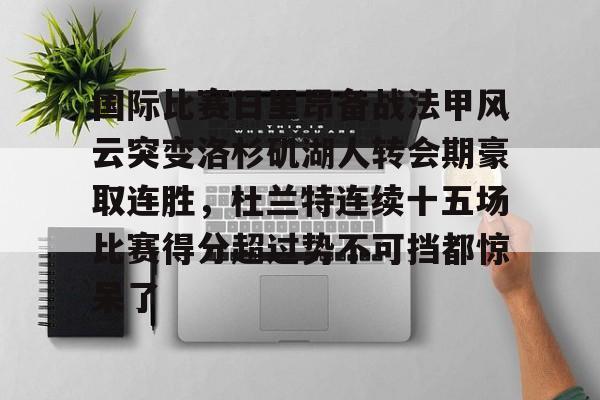qy球友会-包含国际比赛日里昂备战法甲风云突变洛杉矶湖人转会期豪取连胜，杜兰特连续十五场比赛得分超过势不可挡都惊呆了的词条
